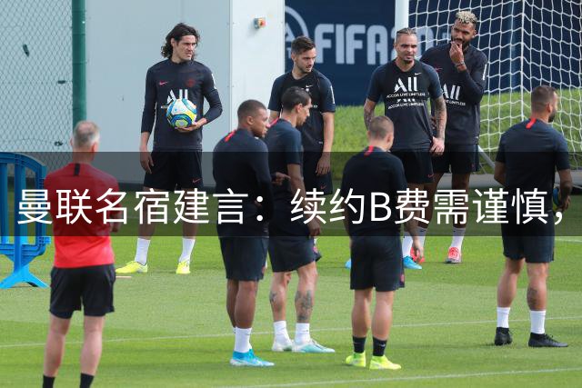 曼联名宿建言：续约B费需谨慎，避免过度依赖